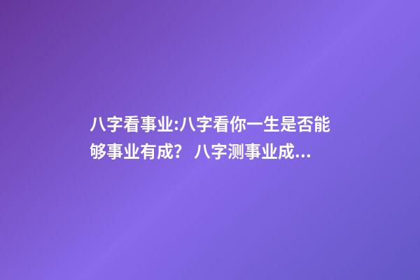 八字看事业:八字看你一生是否能够事业有成？ 八字测事业成就，通过八字看事业！